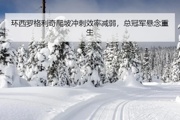 环西罗格利奇爬坡冲刺效率减弱，总冠军悬念重生