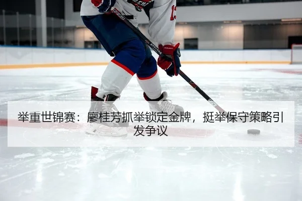 举重世锦赛：廖桂芳抓举锁定金牌，挺举保守策略引发争议